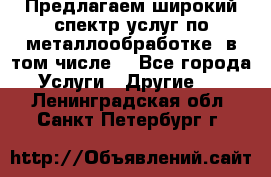 Предлагаем широкий спектр услуг по металлообработке, в том числе: - Все города Услуги » Другие   . Ленинградская обл.,Санкт-Петербург г.